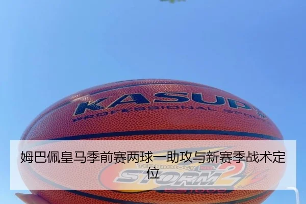 姆巴佩皇马季前赛两球一助攻与新赛季战术定位